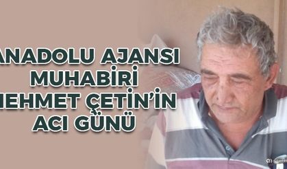 AA Muhabiri Mehmet Çetin'in acı günü
