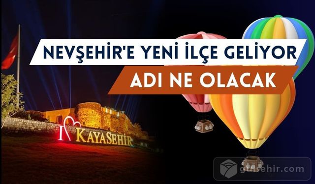 Nevşehir'e yeni ilçe geliyor! 8. İlçenin adı ne olacak?