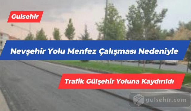 Nevşehir Yolu Menfez Çalışması Nedeniyle Trafik Gülşehir Yoluna Kaydırıldı